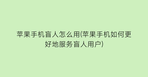 苹果手机盲人怎么用(苹果手机如何更好地服务盲人用户)