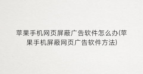 苹果手机网页屏蔽广告软件怎么办(苹果手机屏蔽网页广告软件方法)