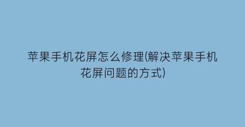“苹果手机花屏怎么修理(解决苹果手机花屏问题的方式)