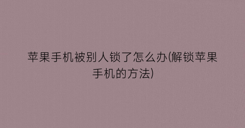 苹果手机被别人锁了怎么办(解锁苹果手机的方法)