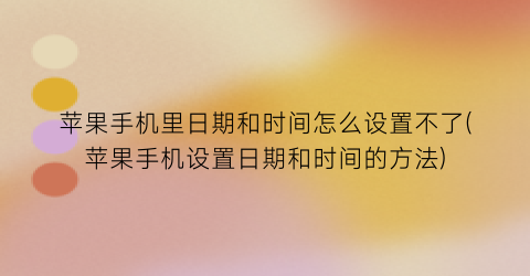 苹果手机里日期和时间怎么设置不了(苹果手机设置日期和时间的方法)