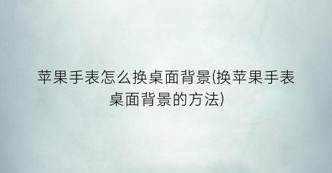 “苹果手表怎么换桌面背景(换苹果手表桌面背景的方法)
