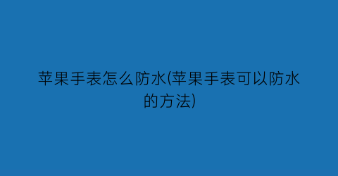 苹果手表怎么防水(苹果手表可以防水的方法)