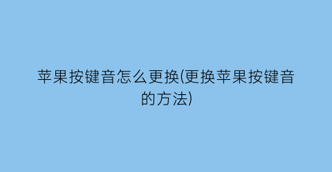 “苹果按键音怎么更换(更换苹果按键音的方法)