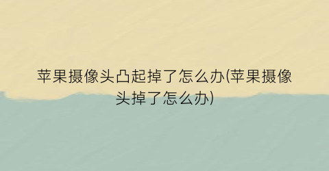 “苹果摄像头凸起掉了怎么办(苹果摄像头掉了怎么办)