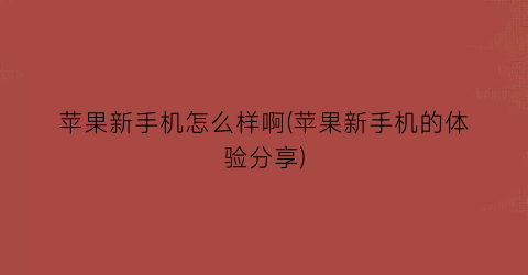 苹果新手机怎么样啊(苹果新手机的体验分享)