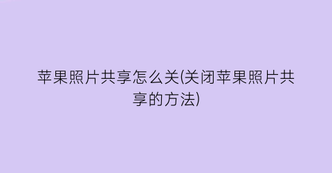 “苹果照片共享怎么关(关闭苹果照片共享的方法)