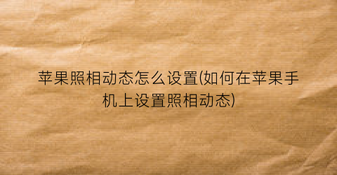 苹果照相动态怎么设置(如何在苹果手机上设置照相动态)