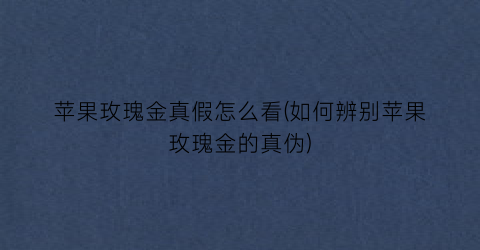 “苹果玫瑰金真假怎么看(如何辨别苹果玫瑰金的真伪)