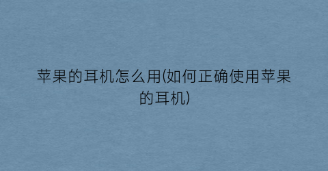 “苹果的耳机怎么用(如何正确使用苹果的耳机)