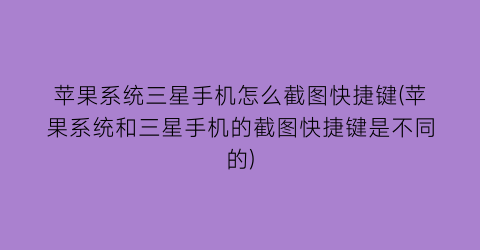 苹果系统三星手机怎么截图快捷键(苹果系统和三星手机的截图快捷键是不同的)