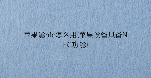 “苹果能nfc怎么用(苹果设备具备NFC功能)