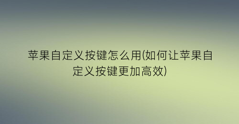 苹果自定义按键怎么用(如何让苹果自定义按键更加高效)