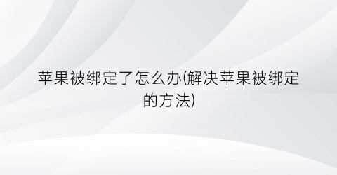 “苹果被绑定了怎么办(解决苹果被绑定的方法)