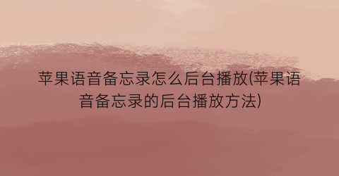 “苹果语音备忘录怎么后台播放(苹果语音备忘录的后台播放方法)