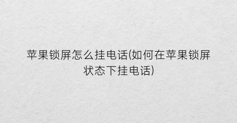 “苹果锁屏怎么挂电话(如何在苹果锁屏状态下挂电话)