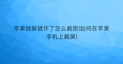 苹果锁屏键坏了怎么截图(如何在苹果手机上截屏)