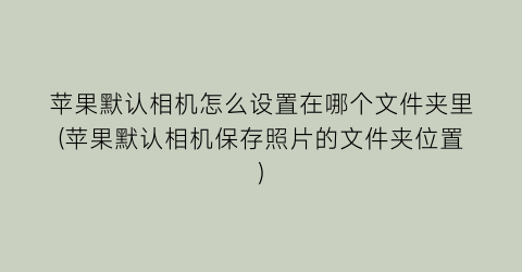 苹果默认相机怎么设置在哪个文件夹里(苹果默认相机保存照片的文件夹位置)