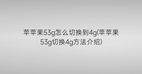 苹苹果53g怎么切换到4g(苹苹果53g切换4g方法介绍)