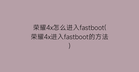 荣耀4x怎么进入fastboot(荣耀4x进入fastboot的方法)
