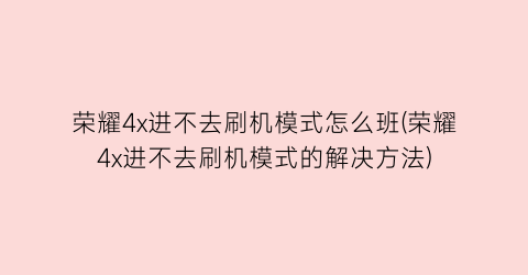 荣耀4x进不去刷机模式怎么班(荣耀4x进不去刷机模式的解决方法)