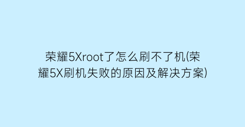 荣耀5Xroot了怎么刷不了机(荣耀5X刷机失败的原因及解决方案)