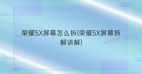 “荣耀5X屏幕怎么拆(荣耀5X屏幕拆解讲解)