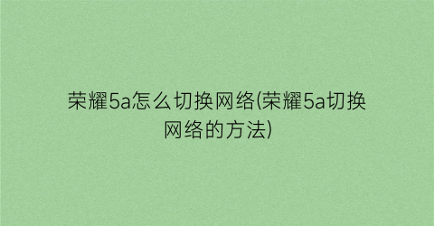 “荣耀5a怎么切换网络(荣耀5a切换网络的方法)