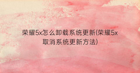 荣耀5x怎么卸载系统更新(荣耀5x取消系统更新方法)