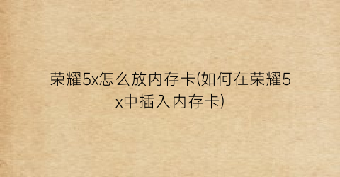 荣耀5x怎么放内存卡(如何在荣耀5x中插入内存卡)