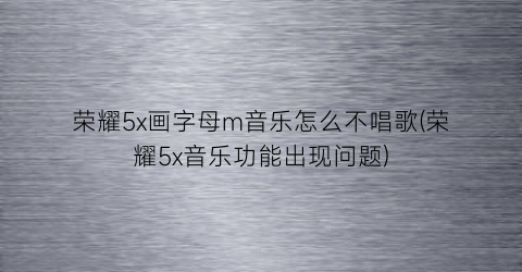 荣耀5x画字母m音乐怎么不唱歌(荣耀5x音乐功能出现问题)