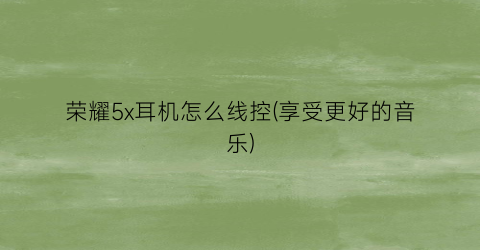 “荣耀5x耳机怎么线控(享受更好的音乐)