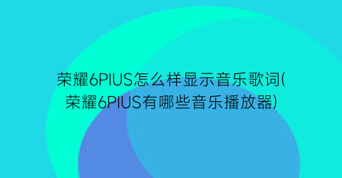 荣耀6PIUS怎么样显示音乐歌词(荣耀6PIUS有哪些音乐播放器)