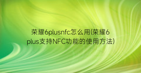 “荣耀6plusnfc怎么用(荣耀6plus支持NFC功能的使用方法)