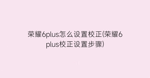 荣耀6plus怎么设置校正(荣耀6plus校正设置步骤)