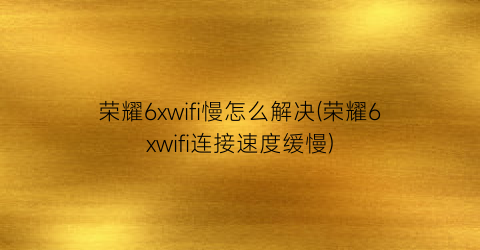 “荣耀6xwifi慢怎么解决(荣耀6xwifi连接速度缓慢)