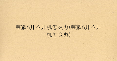 荣耀6开不开机怎么办(荣耀6开不开机怎么办)