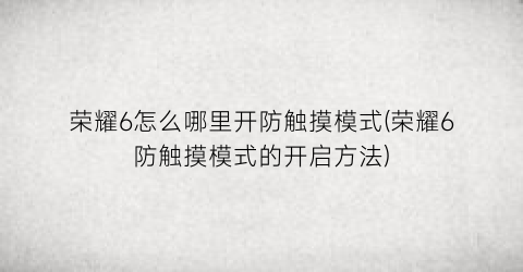 “荣耀6怎么哪里开防触摸模式(荣耀6防触摸模式的开启方法)