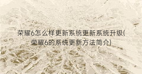 荣耀6怎么样更新系统更新系统升级(荣耀6的系统更新方法简介)