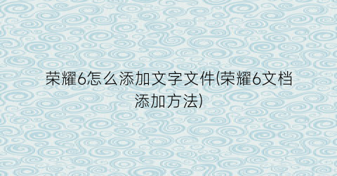 “荣耀6怎么添加文字文件(荣耀6文档添加方法)