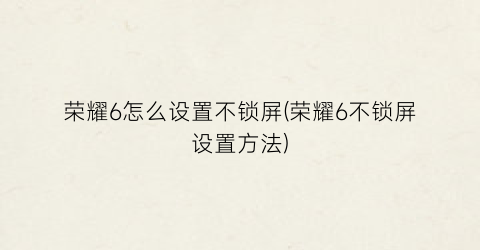 荣耀6怎么设置不锁屏(荣耀6不锁屏设置方法)