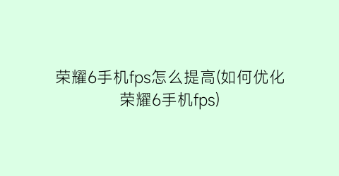 荣耀6手机fps怎么提高(如何优化荣耀6手机fps)