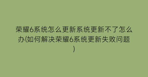 荣耀6系统怎么更新系统更新不了怎么办(如何解决荣耀6系统更新失败问题)