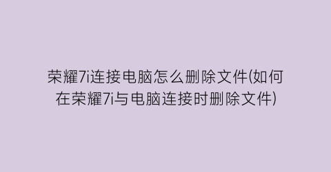 荣耀7i连接电脑怎么删除文件(如何在荣耀7i与电脑连接时删除文件)