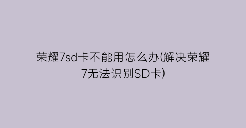 “荣耀7sd卡不能用怎么办(解决荣耀7无法识别SD卡)