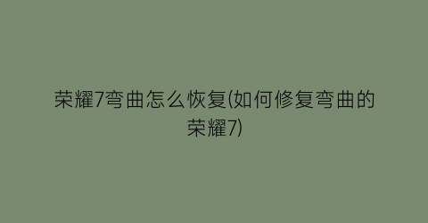 “荣耀7弯曲怎么恢复(如何修复弯曲的荣耀7)