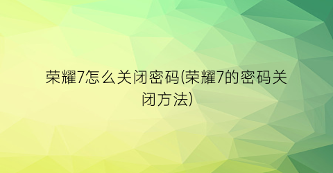 荣耀7怎么关闭密码(荣耀7的密码关闭方法)