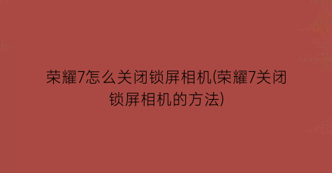 “荣耀7怎么关闭锁屏相机(荣耀7关闭锁屏相机的方法)