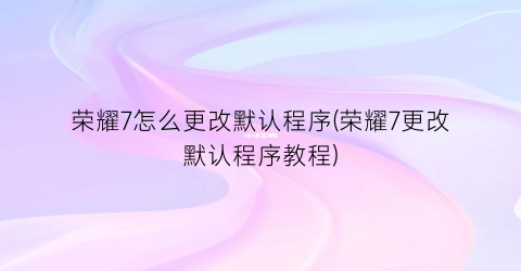 “荣耀7怎么更改默认程序(荣耀7更改默认程序教程)
