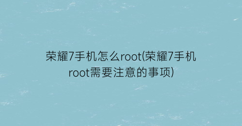 荣耀7手机怎么root(荣耀7手机root需要注意的事项)